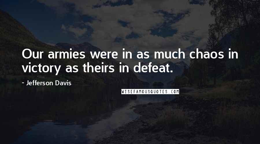 Jefferson Davis Quotes: Our armies were in as much chaos in victory as theirs in defeat.