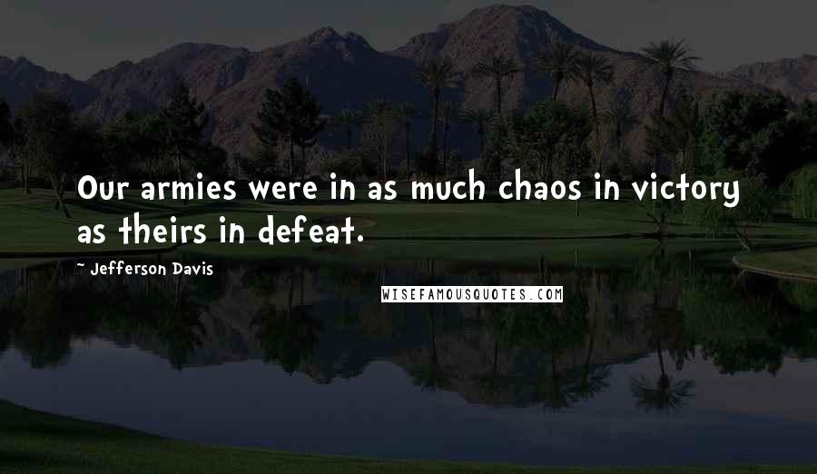 Jefferson Davis Quotes: Our armies were in as much chaos in victory as theirs in defeat.