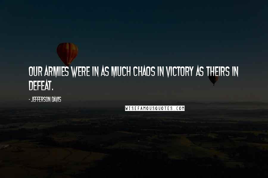 Jefferson Davis Quotes: Our armies were in as much chaos in victory as theirs in defeat.