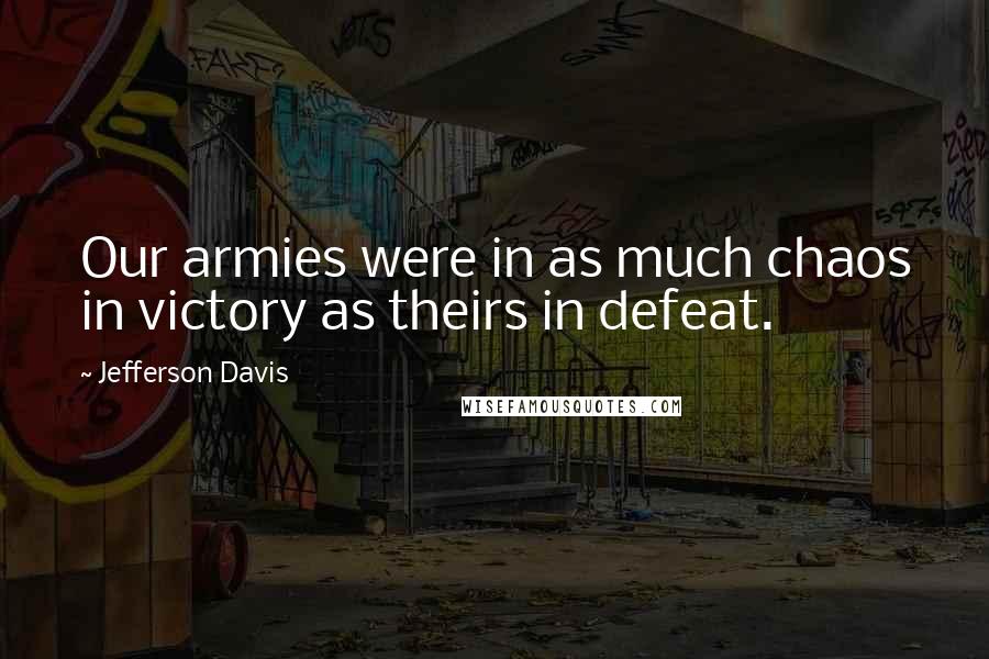 Jefferson Davis Quotes: Our armies were in as much chaos in victory as theirs in defeat.