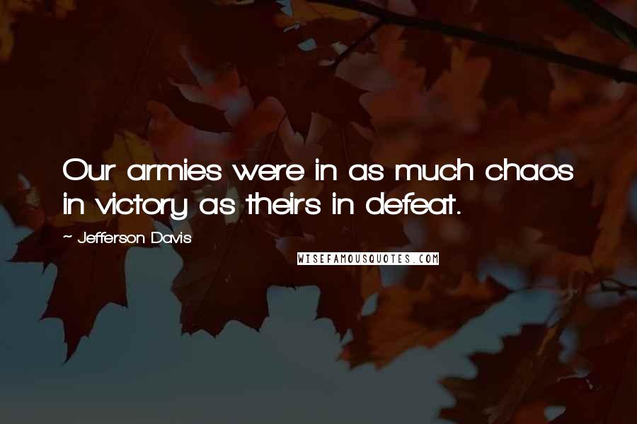 Jefferson Davis Quotes: Our armies were in as much chaos in victory as theirs in defeat.