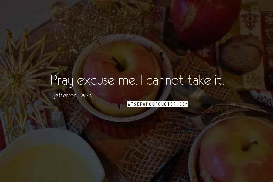 Jefferson Davis Quotes: Pray excuse me. I cannot take it.