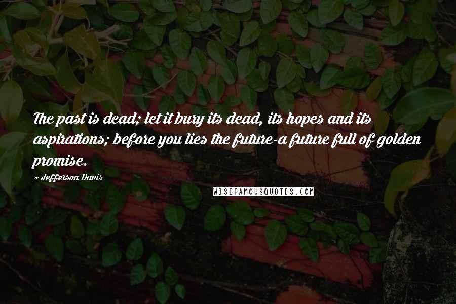 Jefferson Davis Quotes: The past is dead; let it bury its dead, its hopes and its aspirations; before you lies the future-a future full of golden promise.