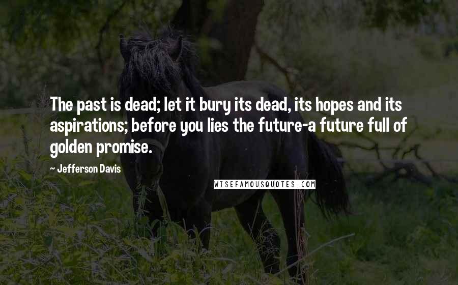 Jefferson Davis Quotes: The past is dead; let it bury its dead, its hopes and its aspirations; before you lies the future-a future full of golden promise.