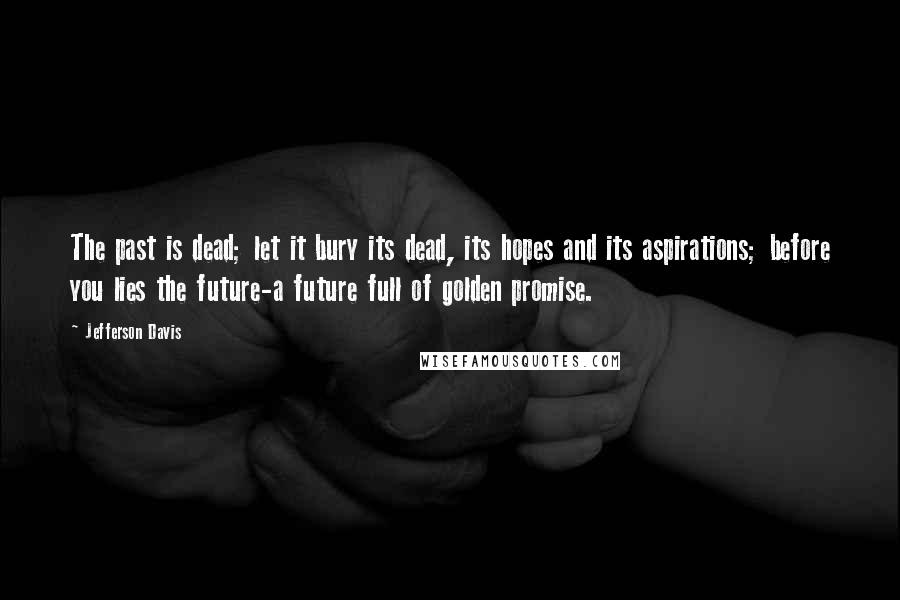 Jefferson Davis Quotes: The past is dead; let it bury its dead, its hopes and its aspirations; before you lies the future-a future full of golden promise.