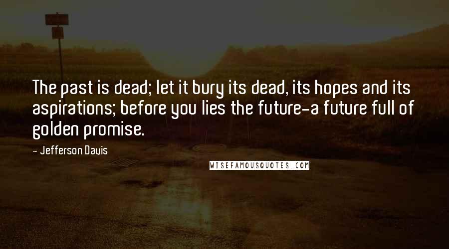 Jefferson Davis Quotes: The past is dead; let it bury its dead, its hopes and its aspirations; before you lies the future-a future full of golden promise.