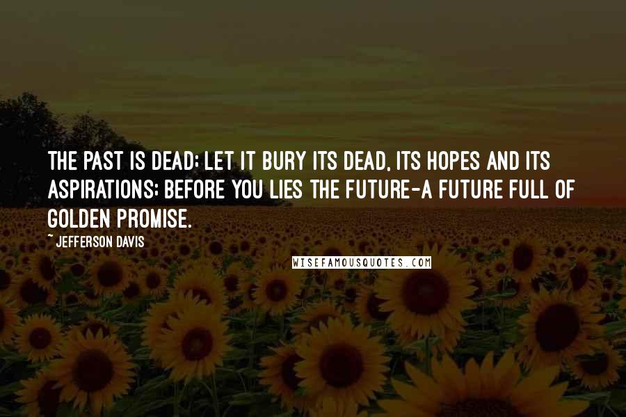 Jefferson Davis Quotes: The past is dead; let it bury its dead, its hopes and its aspirations; before you lies the future-a future full of golden promise.