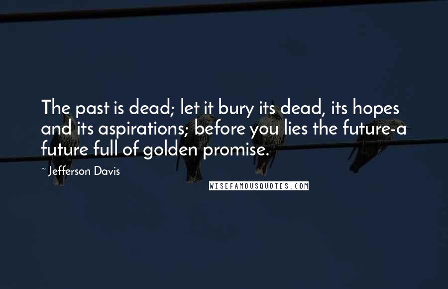 Jefferson Davis Quotes: The past is dead; let it bury its dead, its hopes and its aspirations; before you lies the future-a future full of golden promise.