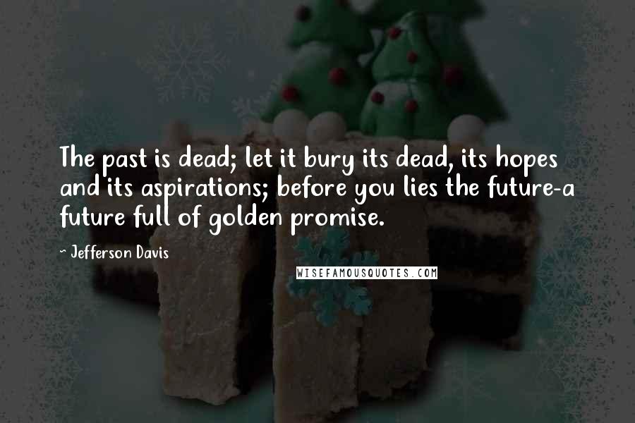 Jefferson Davis Quotes: The past is dead; let it bury its dead, its hopes and its aspirations; before you lies the future-a future full of golden promise.