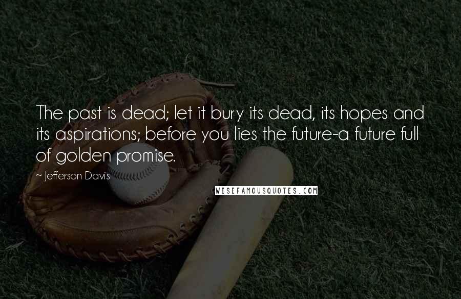 Jefferson Davis Quotes: The past is dead; let it bury its dead, its hopes and its aspirations; before you lies the future-a future full of golden promise.