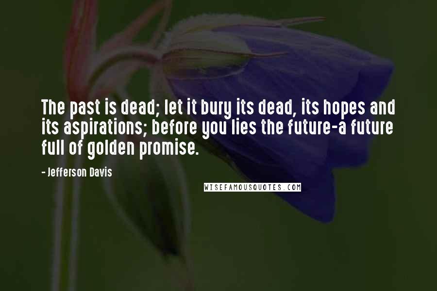 Jefferson Davis Quotes: The past is dead; let it bury its dead, its hopes and its aspirations; before you lies the future-a future full of golden promise.