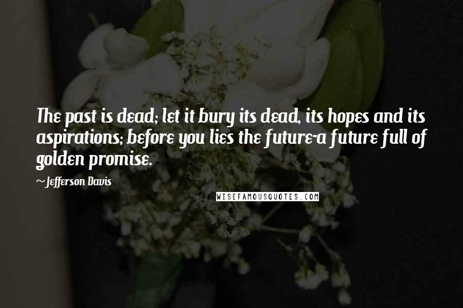 Jefferson Davis Quotes: The past is dead; let it bury its dead, its hopes and its aspirations; before you lies the future-a future full of golden promise.