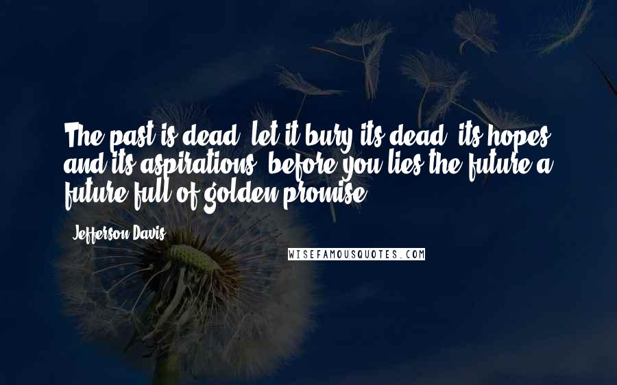 Jefferson Davis Quotes: The past is dead; let it bury its dead, its hopes and its aspirations; before you lies the future-a future full of golden promise.