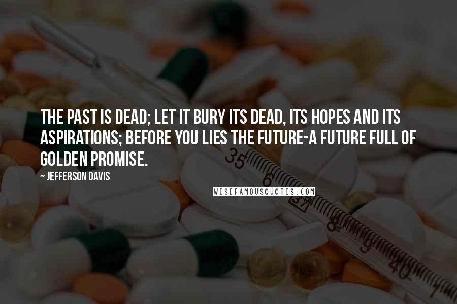 Jefferson Davis Quotes: The past is dead; let it bury its dead, its hopes and its aspirations; before you lies the future-a future full of golden promise.