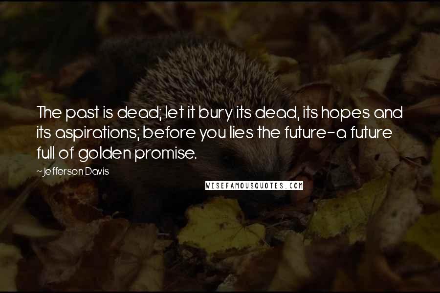 Jefferson Davis Quotes: The past is dead; let it bury its dead, its hopes and its aspirations; before you lies the future-a future full of golden promise.