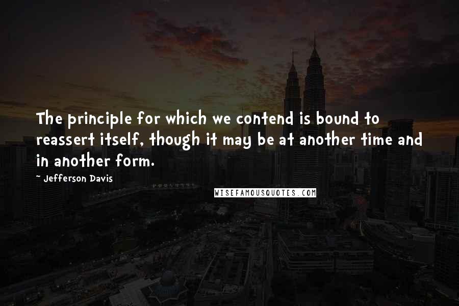 Jefferson Davis Quotes: The principle for which we contend is bound to reassert itself, though it may be at another time and in another form.