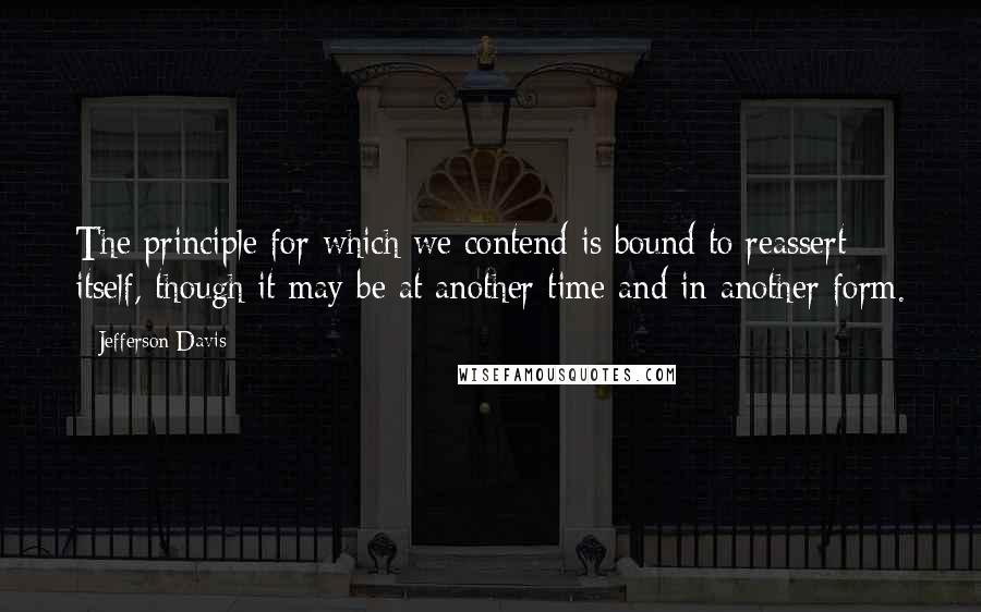 Jefferson Davis Quotes: The principle for which we contend is bound to reassert itself, though it may be at another time and in another form.