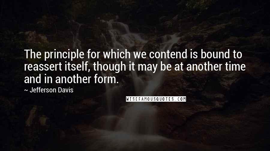 Jefferson Davis Quotes: The principle for which we contend is bound to reassert itself, though it may be at another time and in another form.