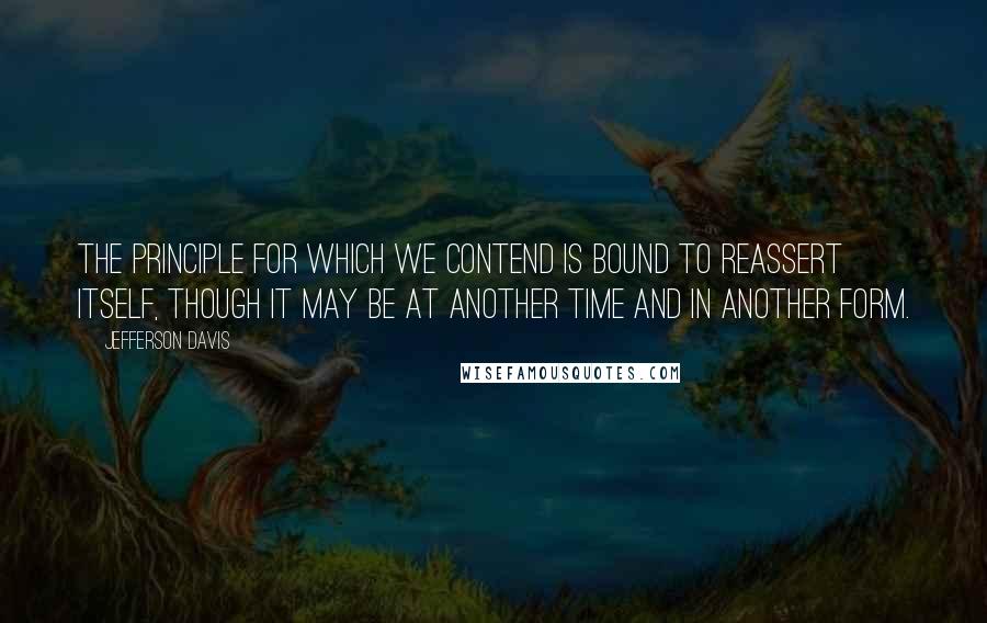 Jefferson Davis Quotes: The principle for which we contend is bound to reassert itself, though it may be at another time and in another form.