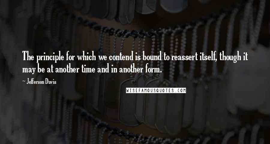 Jefferson Davis Quotes: The principle for which we contend is bound to reassert itself, though it may be at another time and in another form.