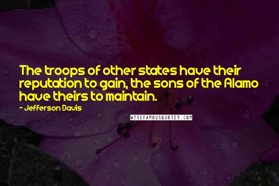 Jefferson Davis Quotes: The troops of other states have their reputation to gain, the sons of the Alamo have theirs to maintain.
