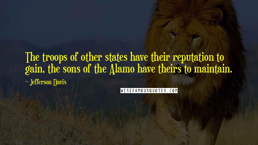 Jefferson Davis Quotes: The troops of other states have their reputation to gain, the sons of the Alamo have theirs to maintain.