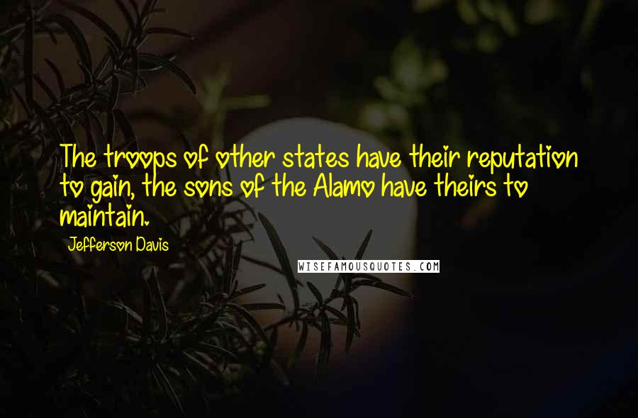 Jefferson Davis Quotes: The troops of other states have their reputation to gain, the sons of the Alamo have theirs to maintain.