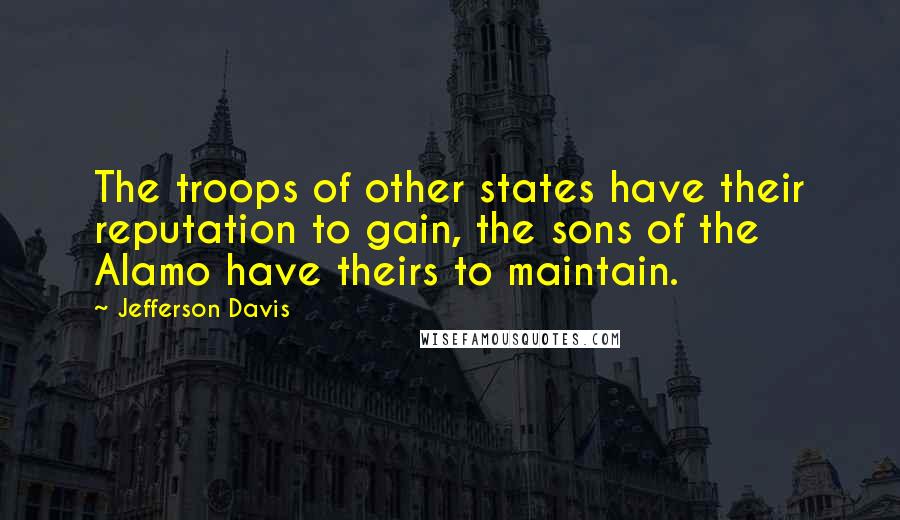 Jefferson Davis Quotes: The troops of other states have their reputation to gain, the sons of the Alamo have theirs to maintain.