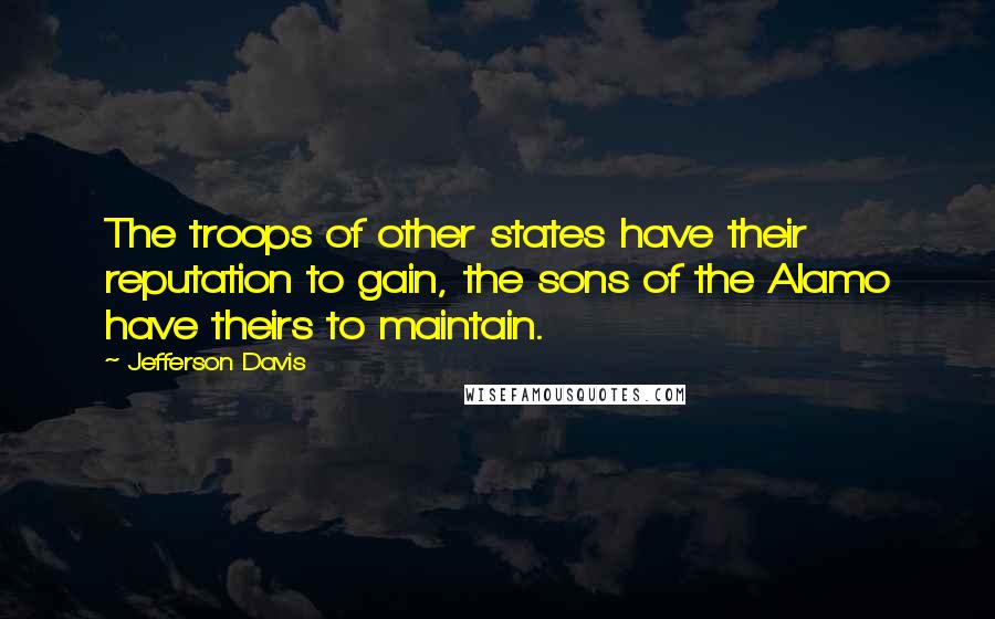 Jefferson Davis Quotes: The troops of other states have their reputation to gain, the sons of the Alamo have theirs to maintain.