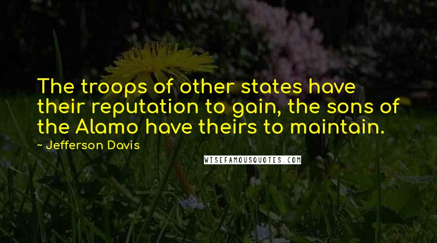 Jefferson Davis Quotes: The troops of other states have their reputation to gain, the sons of the Alamo have theirs to maintain.