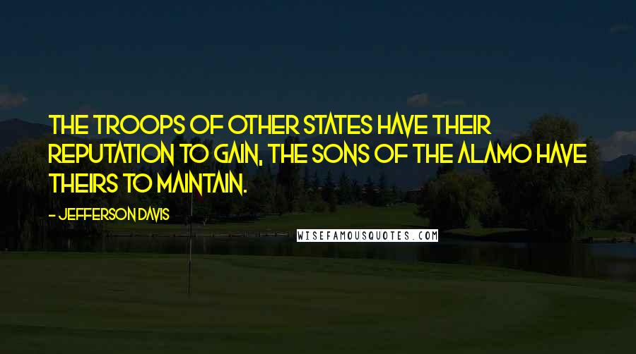 Jefferson Davis Quotes: The troops of other states have their reputation to gain, the sons of the Alamo have theirs to maintain.