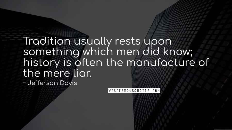 Jefferson Davis Quotes: Tradition usually rests upon something which men did know; history is often the manufacture of the mere liar.