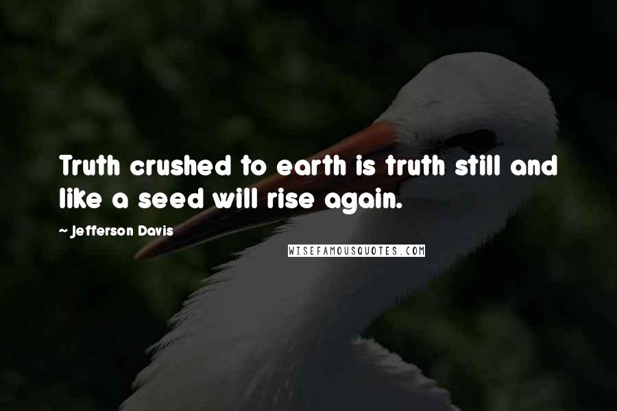 Jefferson Davis Quotes: Truth crushed to earth is truth still and like a seed will rise again.