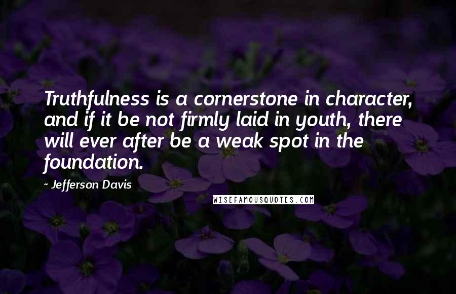 Jefferson Davis Quotes: Truthfulness is a cornerstone in character, and if it be not firmly laid in youth, there will ever after be a weak spot in the foundation.