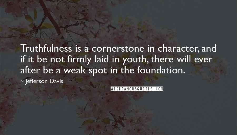 Jefferson Davis Quotes: Truthfulness is a cornerstone in character, and if it be not firmly laid in youth, there will ever after be a weak spot in the foundation.