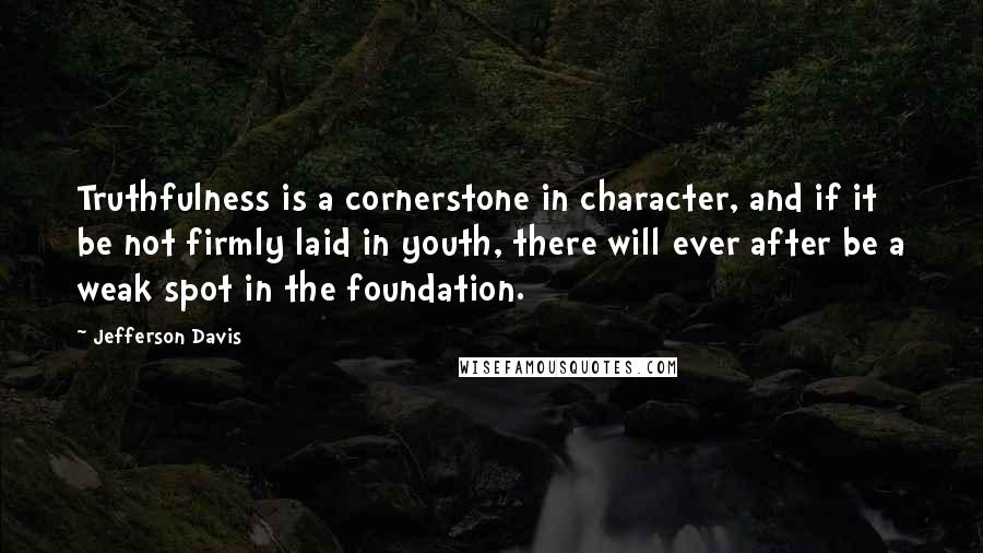 Jefferson Davis Quotes: Truthfulness is a cornerstone in character, and if it be not firmly laid in youth, there will ever after be a weak spot in the foundation.