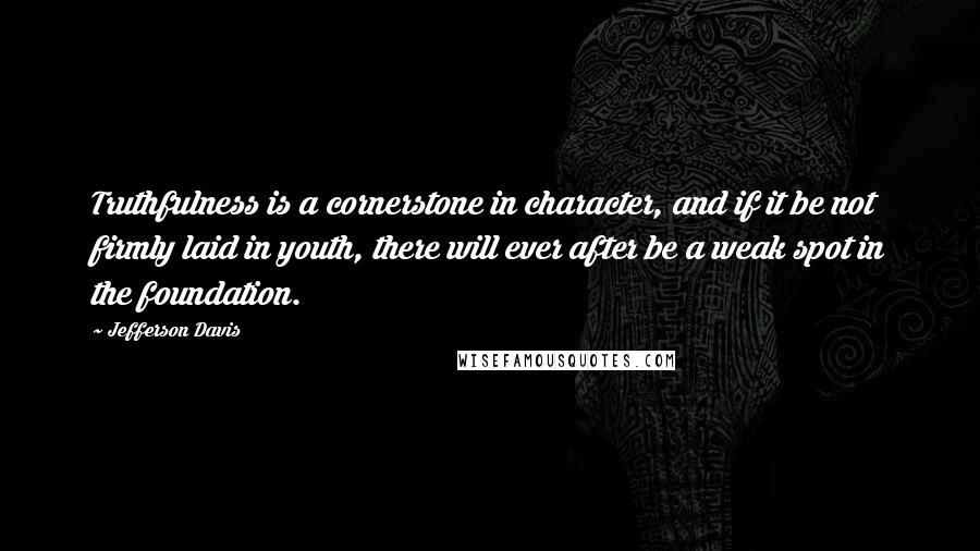 Jefferson Davis Quotes: Truthfulness is a cornerstone in character, and if it be not firmly laid in youth, there will ever after be a weak spot in the foundation.