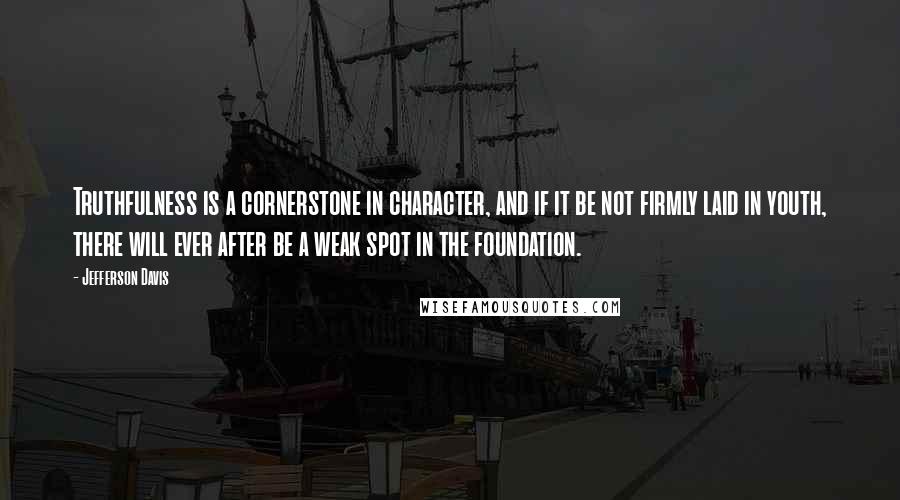 Jefferson Davis Quotes: Truthfulness is a cornerstone in character, and if it be not firmly laid in youth, there will ever after be a weak spot in the foundation.