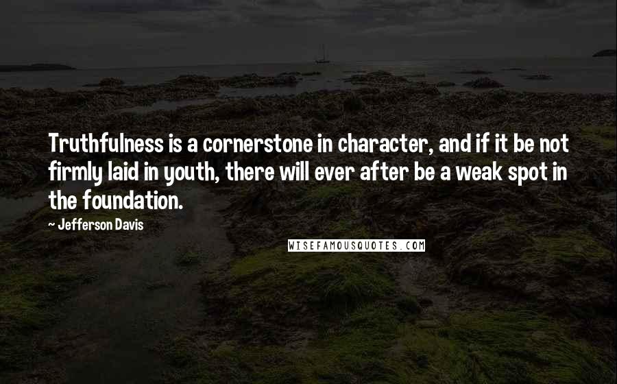 Jefferson Davis Quotes: Truthfulness is a cornerstone in character, and if it be not firmly laid in youth, there will ever after be a weak spot in the foundation.