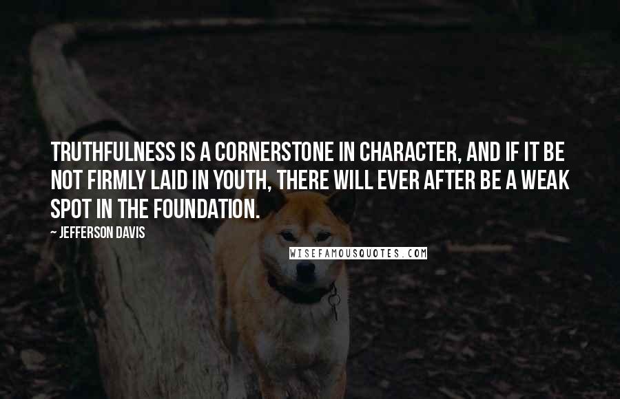 Jefferson Davis Quotes: Truthfulness is a cornerstone in character, and if it be not firmly laid in youth, there will ever after be a weak spot in the foundation.