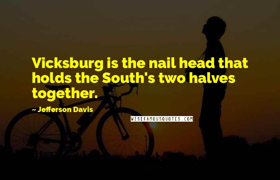 Jefferson Davis Quotes: Vicksburg is the nail head that holds the South's two halves together.