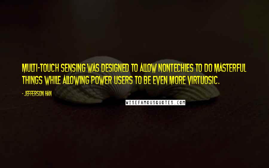 Jefferson Han Quotes: Multi-touch sensing was designed to allow nontechies to do masterful things while allowing power users to be even more virtuosic.