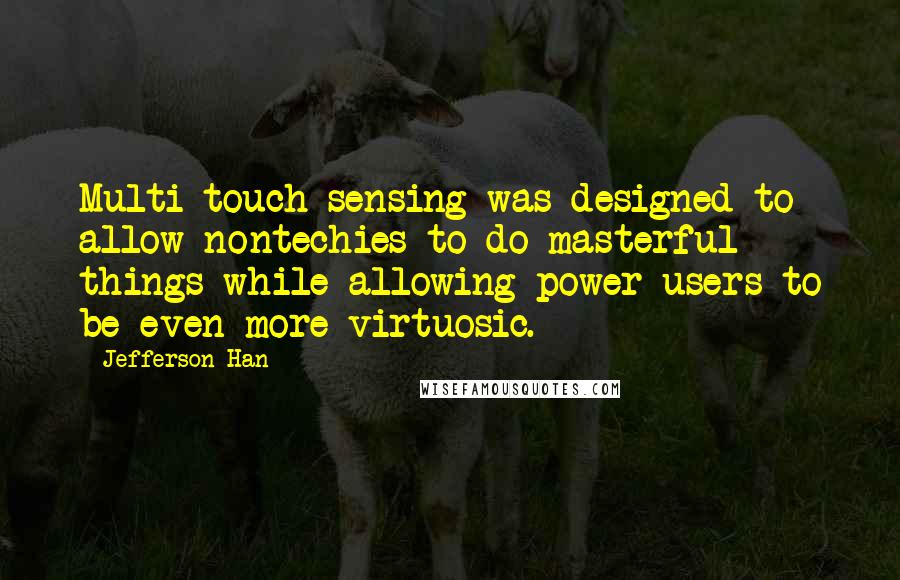 Jefferson Han Quotes: Multi-touch sensing was designed to allow nontechies to do masterful things while allowing power users to be even more virtuosic.