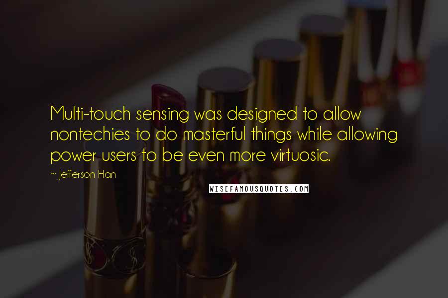 Jefferson Han Quotes: Multi-touch sensing was designed to allow nontechies to do masterful things while allowing power users to be even more virtuosic.