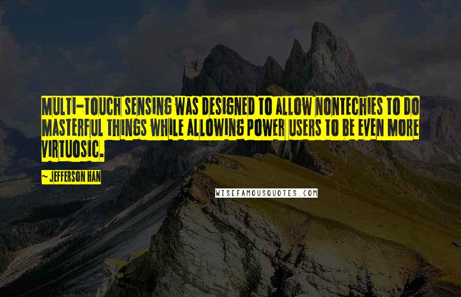 Jefferson Han Quotes: Multi-touch sensing was designed to allow nontechies to do masterful things while allowing power users to be even more virtuosic.