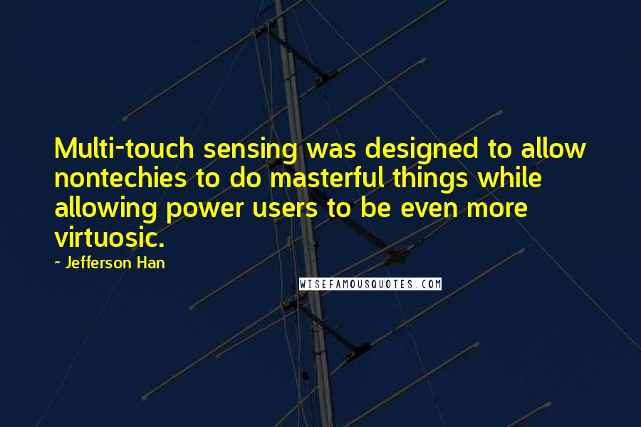 Jefferson Han Quotes: Multi-touch sensing was designed to allow nontechies to do masterful things while allowing power users to be even more virtuosic.