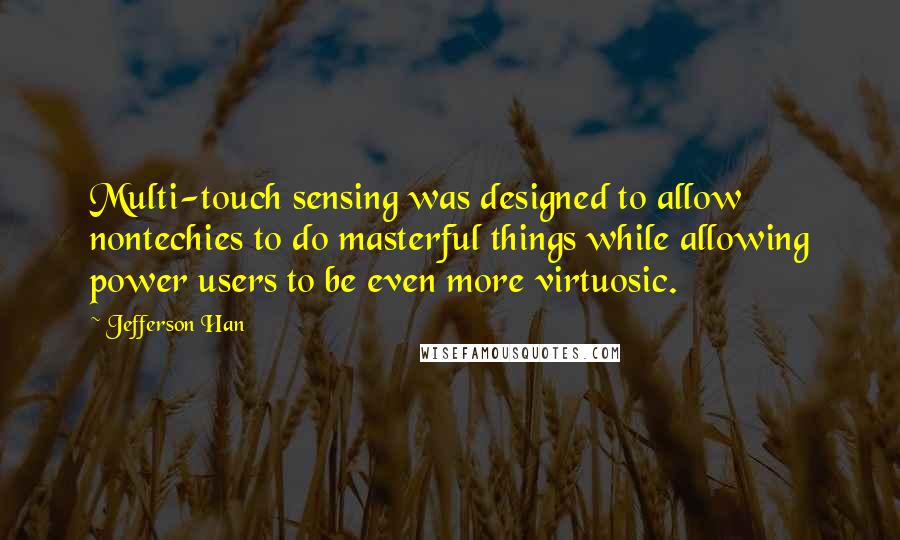 Jefferson Han Quotes: Multi-touch sensing was designed to allow nontechies to do masterful things while allowing power users to be even more virtuosic.