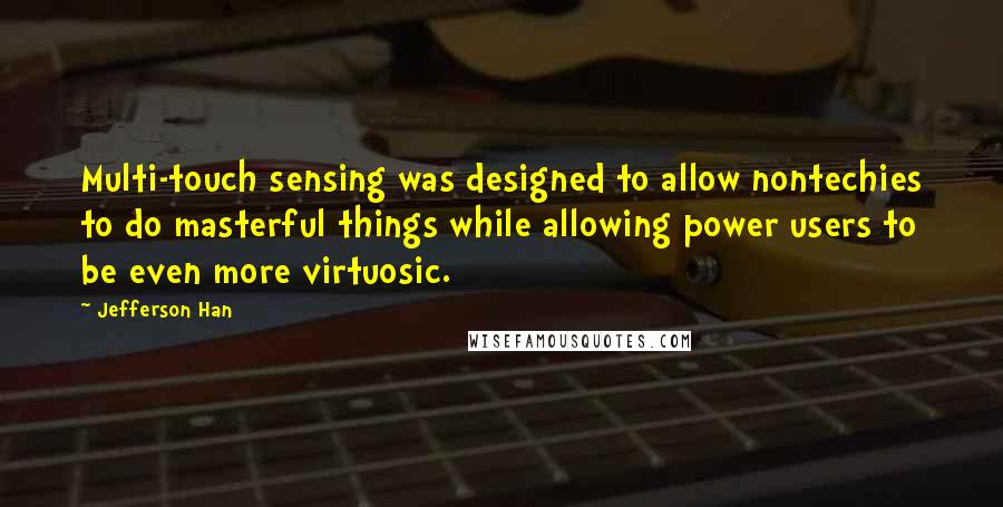 Jefferson Han Quotes: Multi-touch sensing was designed to allow nontechies to do masterful things while allowing power users to be even more virtuosic.