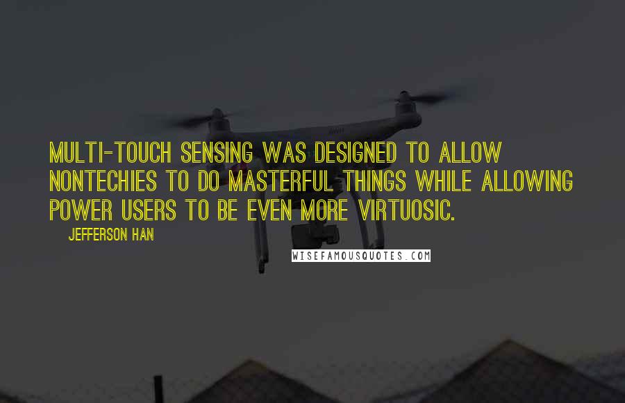 Jefferson Han Quotes: Multi-touch sensing was designed to allow nontechies to do masterful things while allowing power users to be even more virtuosic.