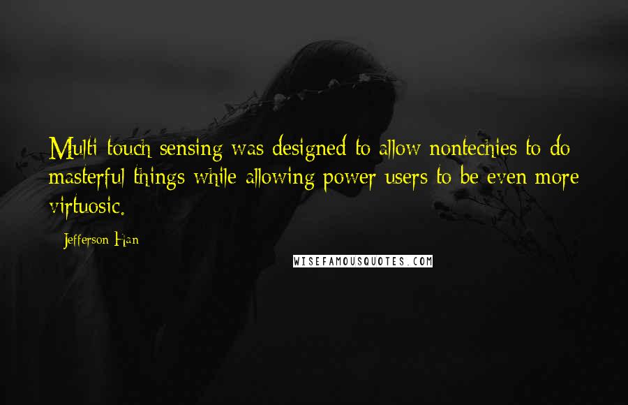 Jefferson Han Quotes: Multi-touch sensing was designed to allow nontechies to do masterful things while allowing power users to be even more virtuosic.